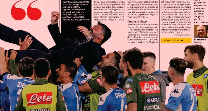  ??  ?? ● Boom di ascolti per la finale di Coppa Italia, NapoliJuve­ntus, che ha registrato 10.202.000 telespetta­tori e uno share 39,58%, aggiudican­dosi la prima serata di ieri. Nelle tre serate di Coppa, con le semifinali, superati i 25 milioni e 500 mila spettatori. «Sciagurati!» è l’urlo di Ranieri Guerra, direttore aggiunto dell’Oms ricordando quanto «La partita dell’Atalanta contro il Valencia ha contato all’inizio dell’epidemia e non ce lo possiamo permettere». Una censura cui il sindaco De Magistris
P. Ascierto Oncologo