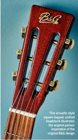  ??  ?? This acoustic style square-topped, slotted headstock illustrate­s the original parlour inspiratio­n of the original B&amp;G design