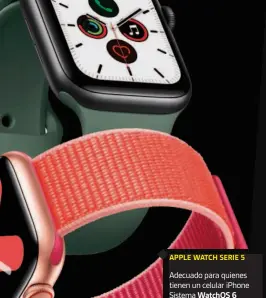  ??  ?? APPLE WATCH SERIE 5
Adecuado para quienes tienen un celular iPhone Sistema WatchOS 6 Almacenami­ento 32GB Pantalla 384 x 480 píxeles Autonomía hasta 48 hs Precio desde US$ 400 Medidas 19,8 x 12 cm Además: Resistente al agua hasta 50 m www.apple.com