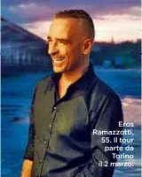  ??  ?? Eros Ramazzotti, 55. Il tour parte da Torino il 2 marzo.