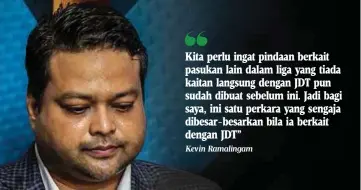  ?? Kevin Ramalingam ?? Kita perlu ingat pindaan berkait pasukan lain dalam liga yang tiada kaitan langsung dengan JDT pun sudah dibuat sebelum ini. Jadi bagi saya, ini satu perkara yang sengaja dibesar-besarkan bila ia berkait dengan JDT”