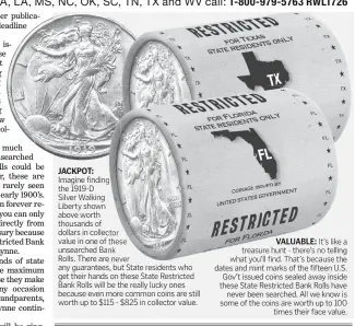  ??  ?? JACKPOT: Imagine finding the 1919-D
Silver Walking
Liberty shown above worth thousands of dollars in collector value in one of these unsearched Bank
Rolls. There are never any guarantees, but State residents who get their hands on these State Restricted Bank Rolls will be the really lucky ones because even more common coins are still worth up to $115 - $825 in collector value. VALUABLE: It’s like a treasure hunt - there’s no telling what you’ll find. That’s because the dates and mint marks of the fifteen U.S. Gov’t issued coins sealed away inside these State Restricted Bank Rolls have never been searched. All we know is some of the coins are worth up to 100 times their face value.