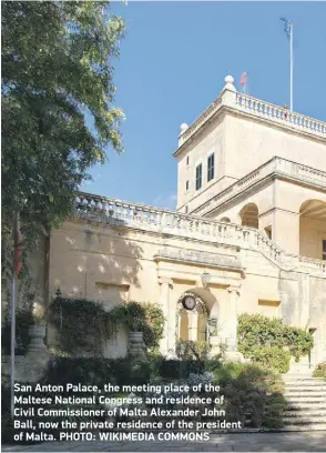  ?? ?? San Anton Palace, the meeting place of the Maltese National Congress and residence of Civil Commission­er of Malta Alexander John Ball, now the private residence of the president of Malta. PHOTO: WIKIMEDIA COMMONS