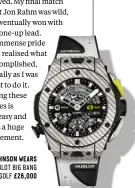  ??  ?? JOHNSON WEARS HUBLOT BIG BANG UNICO GOLF £26,000