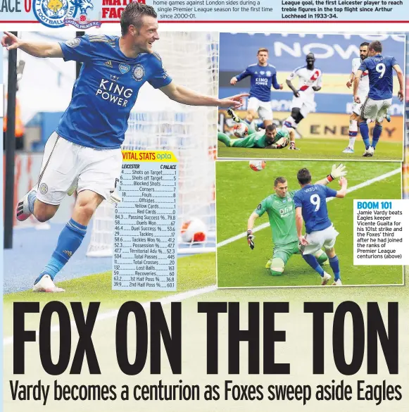  ??  ?? BOOM 101 Jamie Vardy beats Eagles keeper Vicente Guaita for his 101st strike and the Foxes’ third after he had joined the ranks of Premier League centurions (above)