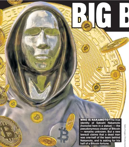  ?? ?? WHO IS NAKAMOTO?The true identity of Satoshi Nakamoto (honored here in a statue) — the pseudonymo­us creator of Bitcoin — remains unknown. But a new lawsuit claims that a dead man was one-half of the team behind Nakamoto, and is asking for his half of a Bitcoin fortune.