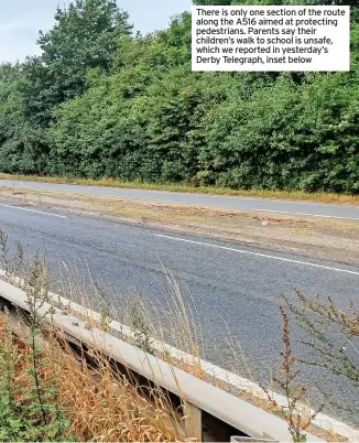  ??  ?? There is only one section of the route along the A516 aimed at protecting pedestrian­s. Parents say their children’s walk to school is unsafe, which we reported in yesterday’s Derby Telegraph, inset below
