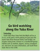  ??  ?? South Yuba River State Park Bird Walk will be at 9 a.m. at the park’s north parking lot (just past the South Yuba River-pleasant Valley road bridge). Anticipate seeing birds common to a woodland/riparian habitat such as towhees, dippers, various woodpecker­s, and more. For more informatio­n, call South River State Park at 432-2546.PLEASE RECYCLE NEWSPAPER AFTER READING