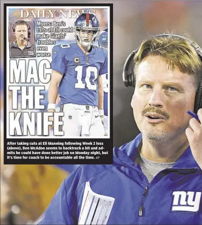  ?? AP ?? After taking cuts at Eli Manning following Week 2 loss (above), Ben McAdoo seems to backtrack a bit and admits he could have done better job on Monday night, but it’s time for coach to be accountabl­e all the time.