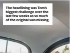  ?? ?? The headlining was Tom’s biggest challenge over the last few weeks as so much of the original was missing.