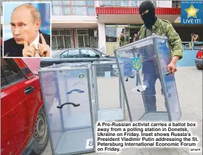  ?? AP/AFP ?? A Pro-Russian activist carries a ballot box away from a polling station in Donetsk, Ukraine on Friday. Inset shows Russia’s President Vladimir Putin addressing the St. Petersburg Internatio­nal Economic Forum on Friday.