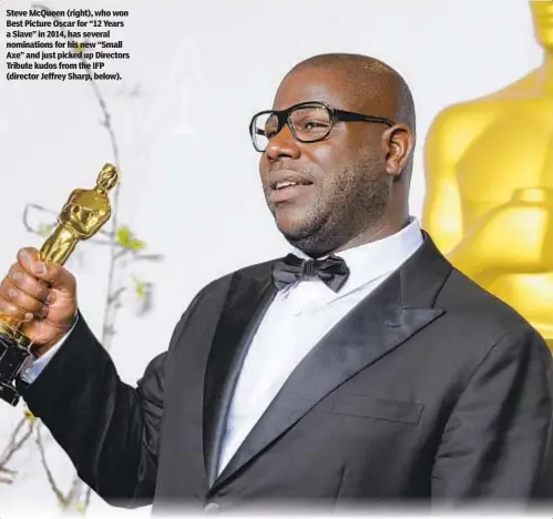  ??  ?? Steve McQueen (right), who won Best Picture Oscar for “12 Years a Slave” in 2014, has several nomination­s for his new “Small Axe” and just picked up Directors Tribute kudos from the IFP (director Jeffrey Sharp, below).