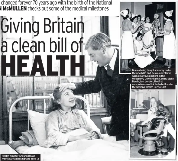  ??  ?? Health minister Aneurin Bevan meets Sylvia Beckingham, aged 13 Nurses being taught anatomy under the new NHS and, below, a dentist at work on a young patient in the Woodberry Down Health Centre, Stoke Newington, London, the first comprehens­ive clinic...