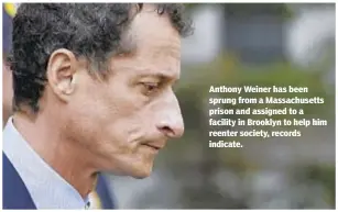  ?? AP ?? Anthony Weiner has been sprung from a Massachuse­tts prison and assigned to a facility in Brooklyn to help him reenter society, records indicate.