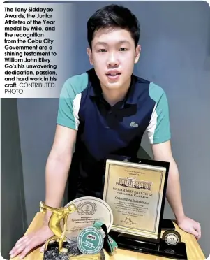  ?? CONTRIBUTE­D PHOTO ?? The Tony Siddayao Awards, the Junior Athletes of the Year medal by Milo, and the recognitio­n from the Cebu City Government are a shining testament to William John Riley Go’s his unwavering dedication, passion, and hard work in his craft.