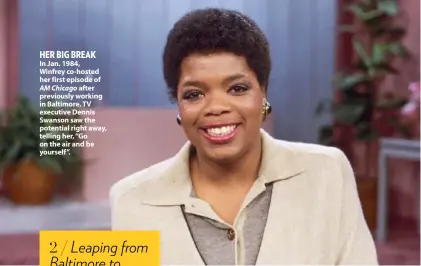  ??  ?? HER BIG BREAK In Jan. 1984, Winfrey co-hosted her first episode of
AM Chicago after previously working in Baltimore. TV executive Dennis Swanson saw the potential right away, telling her, “Go on the air and be yourself”.