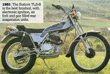  ??  ?? 1981: The Ihatove TLS-B is the best finished, with electronic ignition, air fork and gas filled rear suspension units.