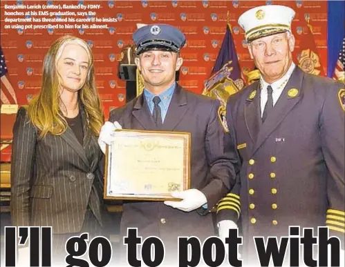  ??  ?? Benjamin Lerich (center), flanked by FDNY honchos at his EMS graduation, says the department has threatened his career if he insists on using pot prescribed to him for his ailment.