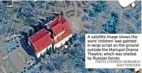  ?? PHOTO: EYEPRESS NEWS/REX/ SHUTTERSTO­CK ?? A satellite image shows the word ’children’ was painted in large script on the ground outside the Mariupol Drama Theatre, which was shelled by Russian forces