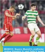  ?? — AFP ?? MUNICH: Bayern Munich’s midfielder Joshua Kimmich (L) and Celtic’s Israeli midfielder Nir Bitton vie for the ball.
