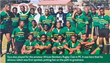  ??  ?? Siya also played for the amateur African Bombers Rugby Club in PE. It was here that his obvious talent was first spotted, putting him on the path to greatness.