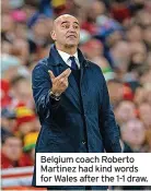  ?? ?? Belgium coach Roberto Martinez had kind words for Wales after the 1-1 draw.