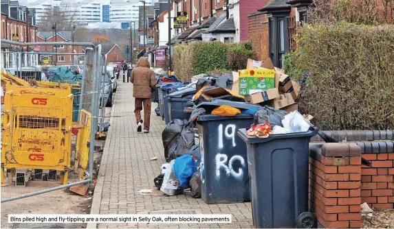  ?? ?? Bins piled high and fly-tipping are a normal sight in Selly Oak, often blocking pavements