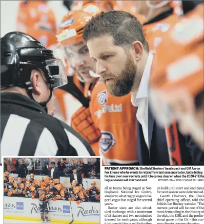  ?? PICTURES: DEAN WOOLLEY/DAVE WILLIAMS. ?? PATIENT APPROACH: Sheffield Steelers’ head coach and GM Aaron Fox knows who he wants to retain from last season’s roster, but is biding his time over new recruits until it becomes clearer when the 2020-21 Elite Legue season will start and end.