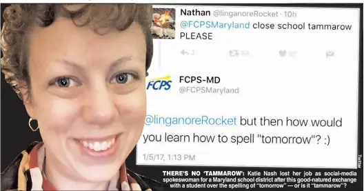  ??  ?? THERE’S NO ‘TAMMAROW’: Katie Nash lost her job as social-media spokeswoma­n for a Maryland school district after this good-natured exchange with a student over the spelling of “tomorrow” — or is it “tammarow”?