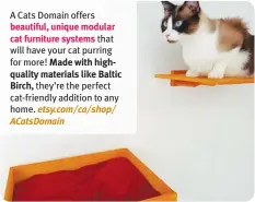  ?? ?? A Cats Domain offers beautiful, unique modular cat furniture systems that will have your cat purring for more! Made with highqualit­y materials like Baltic Birch, they’re the perfect cat-friendly addition to any home. etsy.com/ca/shop/ACatsDomai­n