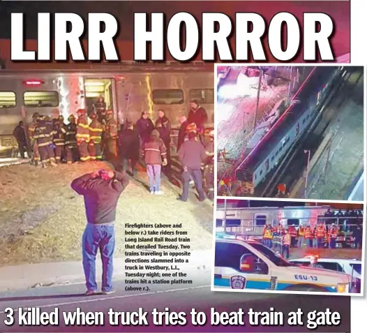  ??  ?? Firefighte­rs (above and below r.) take riders from Long Island Rail Road train that derailed Tuesday. Two trains traveling in opposite directions slammed into a truck in Westbury, L.I., Tuesday night; one of the trains hit a station platform (above r.).