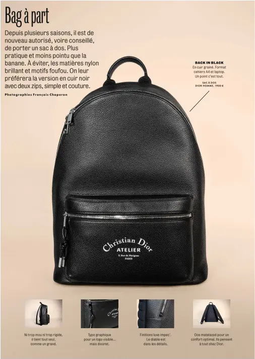  ??  ?? BACK IN BLACK En cuir grainé. Format cahiers A4 et laptop. Un point c’est tout. SAC À DOS DIOR HOMME, 1900 € Ni trop mou ni trop rigide, il tient tout seul, comme un grand. Typo graphique pour un logo visible… mais discret. Finitions luxe impec’. Le...