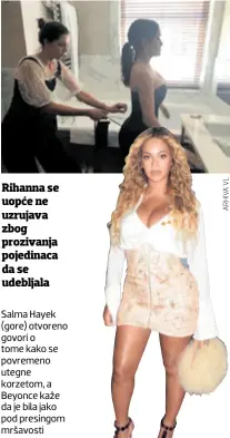  ??  ?? Salma Hayek (gore) otvoreno govori o tome kako se povremeno utegne korzetom, a Beyonce kaže da je bila jako pod presingom mršavosti Rihanna se uopće ne uzrujava zbog prozivanja pojedinaca da se udebljala