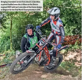  ??  ?? Bringing innovation across from electric trials bikes to petrol-fuelled ones this is Oliver on the Sherco engined OSET with Ian’s own idea of the frame design, in Belgium for the Trial World Championsh­ip in 2016.