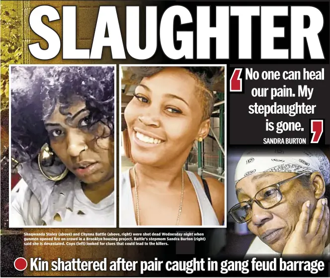  ??  ?? Shaqwanda Staley (above) and Chynna Battle (above, right) were shot dead Wednesday night when gunmen opened fire on crowd in a Brooklyn housing project. Battle’s stepmom Sandra Burton (right) said she is devastated. Cops (left) looked for clues that...