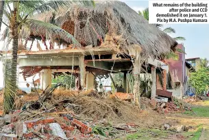  ?? ?? What remains of the building after police and CCD demolished it on January 1. Pix by M.A. Pushpa Kumara