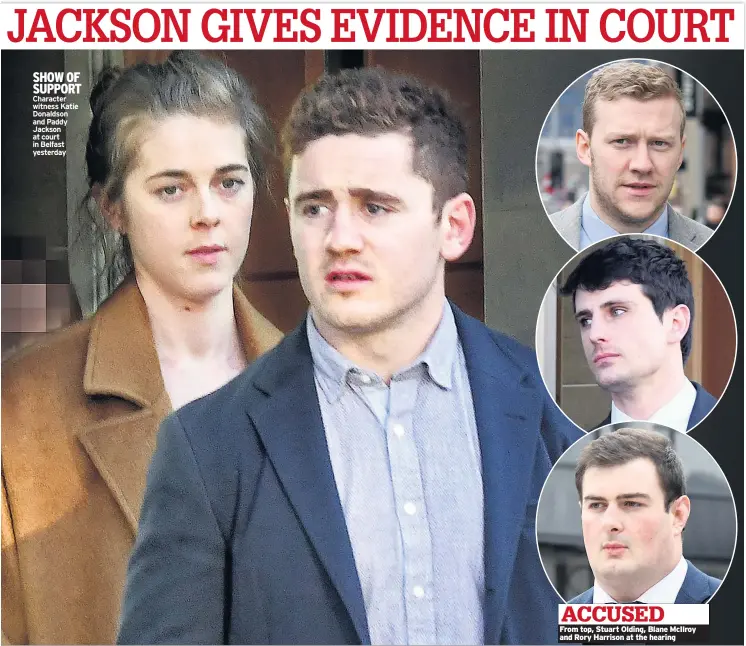  ??  ?? SHOW OF SUPPORT Character witness Katie Donaldson and Paddy Jackson at court in Belfast yesterday ACCUSED From top, Stuart Olding, Blane Mcilroy and Rory Harrison at the hearing