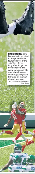  ?? N.Y. Post: Charles Wenzelberg; Corey Sipkin ?? BACK STORY: Sam Darnold gets knocked to the ground in the fourth quarter of the Jets’ 31-13 loss, long after things had been decided. The game was essentiall­y over when Raheem Mostert (below) went 80 yards on the first play of the game.