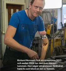  ??  ?? Rickard Normark fick sin armprotes 2017 och sedan 2018 har den även känsel i tummen. Han säger att protesen förändrat hans liv och blivit en del av honom.
