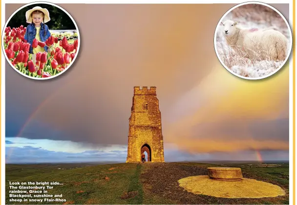  ??  ?? Look on the bright side... The Glastonbur­y Tor rainbow, Grace in Blackpool, sunshine and sheep in snowy Ffair-Rhos