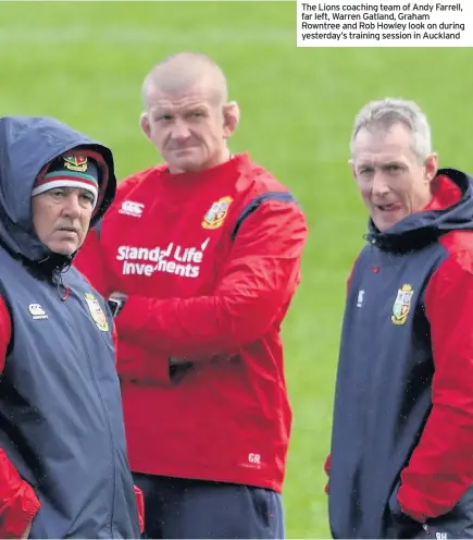  ??  ?? The Lions coaching team of Andy Farrell, far left, Warren Gatland, Graham Rowntree and Rob Howley look on during yesterday’s training session in Auckland