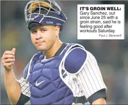  ??  ?? IT’S GROIN WELL: Gary Sanchez, out since June 25 with a groin strain, said he is feeling good after workouts Saturday.