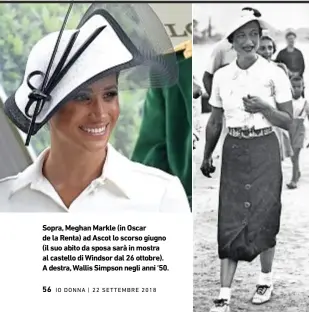  ??  ?? Sopra, Meghan Markle (in Oscar de la Renta) ad Ascot lo scorso giugno (il suo abito da sposa sarà in mostra al castello di Windsor dal 26 ottobre). A destra, Wallis Simpson negli anni ‘50.