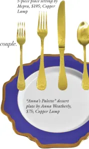  ?? ?? “Casablanca Ice Oro” 5-piece place setting by Mepra, $195; Copper Lamp “Anna’s Palette” dessert plate by Anna Weatherly, $75; Copper Lamp