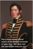  ??  ?? Perry wrote in his official report of the British surrender at Lake Erie, “We have met the enemy and they are ours”