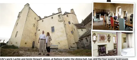  ??  ?? Life’s work: Lachie and Annie Stewart, above, at Ballone Castle; the dining hall, top, and the four-poster bedrooom