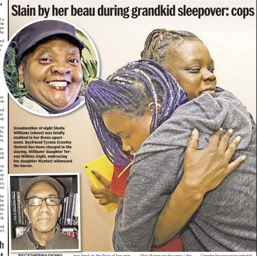  ??  ?? Grandmothe­r of eight Sheila Williams (above) was fatally stabbed in her Bronx apartment. Boyfriend Tyrone Crawley (below) has been charged in the slaying. Williams’ daughter Terean Wilkins (right, embracing her daughter Wynter) witnessed the horror.