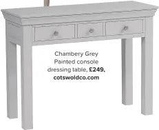  ??  ?? chambery grey painted console dressing table, £249, cotswoldco.com