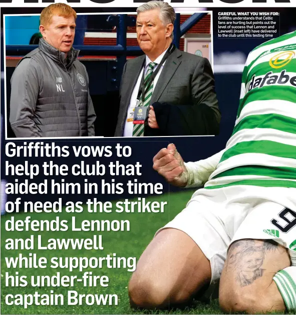  ??  ?? CAREFUL WHAT YOU WISH FOR: Griffiths understand­s that Celtic fans are hurting but points out the level of success that Lennon and Lawwell (inset left) have delivered to the club until this testing time