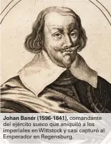  ??  ?? Johan Banér (1596-1641), comandante del ejército sueco que aniquiló a los imperiales en Wittstock y casi capturó al Emperador en Regensburg.